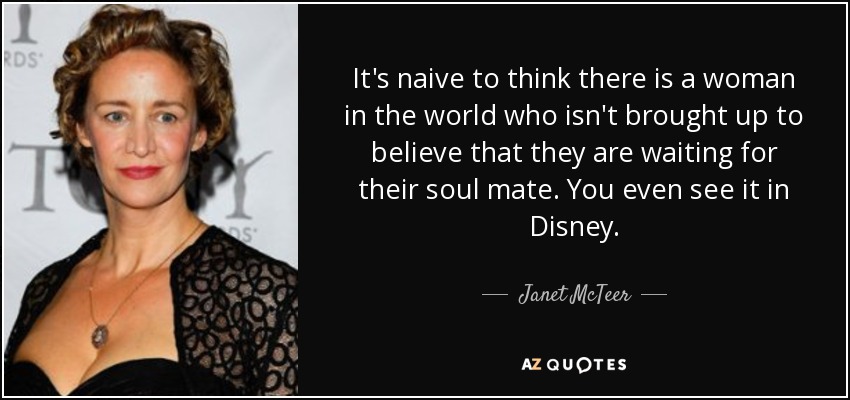 It's naive to think there is a woman in the world who isn't brought up to believe that they are waiting for their soul mate. You even see it in Disney. - Janet McTeer