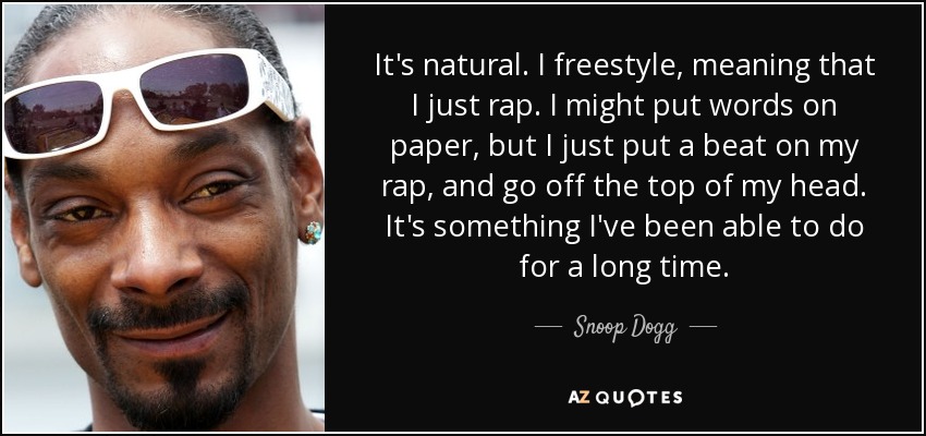It's natural. I freestyle, meaning that I just rap. I might put words on paper, but I just put a beat on my rap, and go off the top of my head. It's something I've been able to do for a long time. - Snoop Dogg