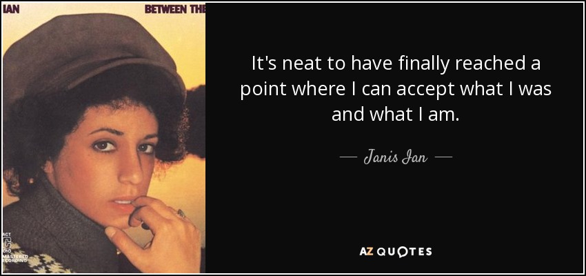 It's neat to have finally reached a point where I can accept what I was and what I am. - Janis Ian
