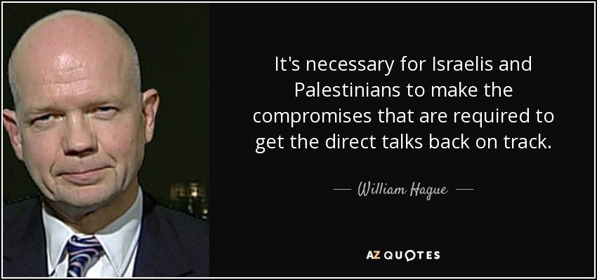 It's necessary for Israelis and Palestinians to make the compromises that are required to get the direct talks back on track. - William Hague