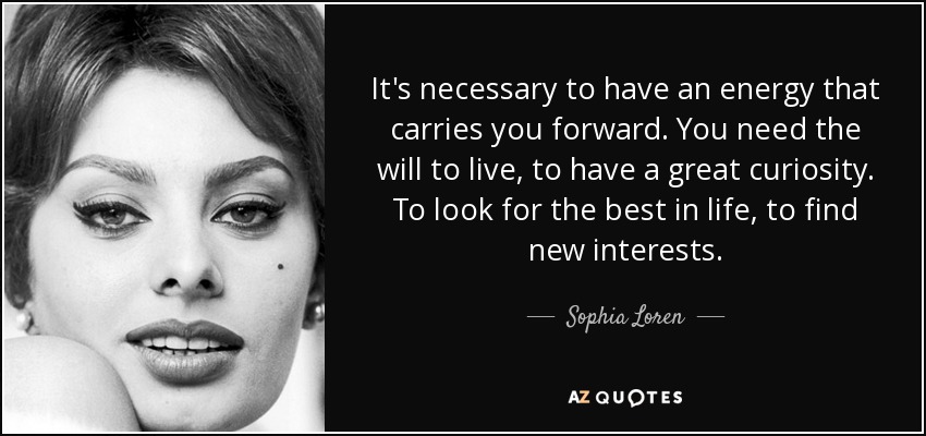 It's necessary to have an energy that carries you forward. You need the will to live, to have a great curiosity. To look for the best in life, to find new interests. - Sophia Loren