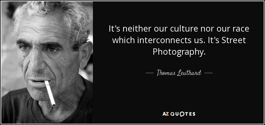 It's neither our culture nor our race which interconnects us. It's Street Photography. - Thomas Leuthard