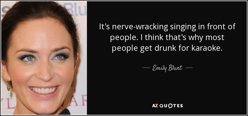 It's nerve-wracking singing in front of people. I think that's why most people get drunk for karaoke. - Emily Blunt