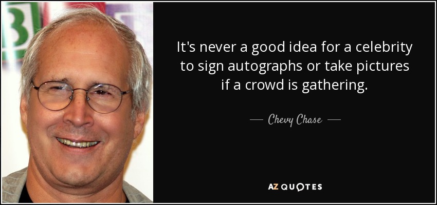 It's never a good idea for a celebrity to sign autographs or take pictures if a crowd is gathering. - Chevy Chase