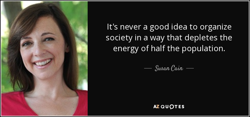 It's never a good idea to organize society in a way that depletes the energy of half the population. - Susan Cain
