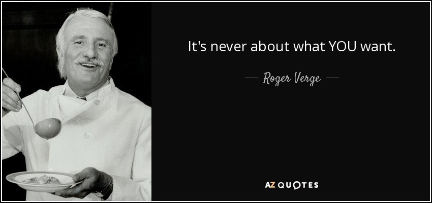 It's never about what YOU want. - Roger Verge