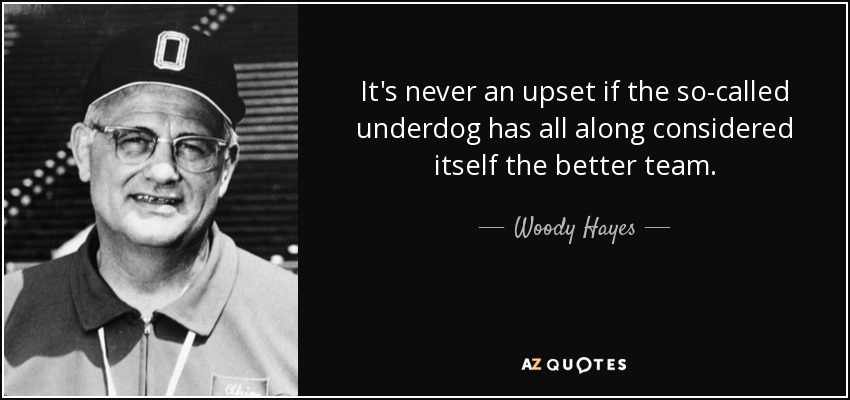 It's never an upset if the so-called underdog has all along considered itself the better team. - Woody Hayes