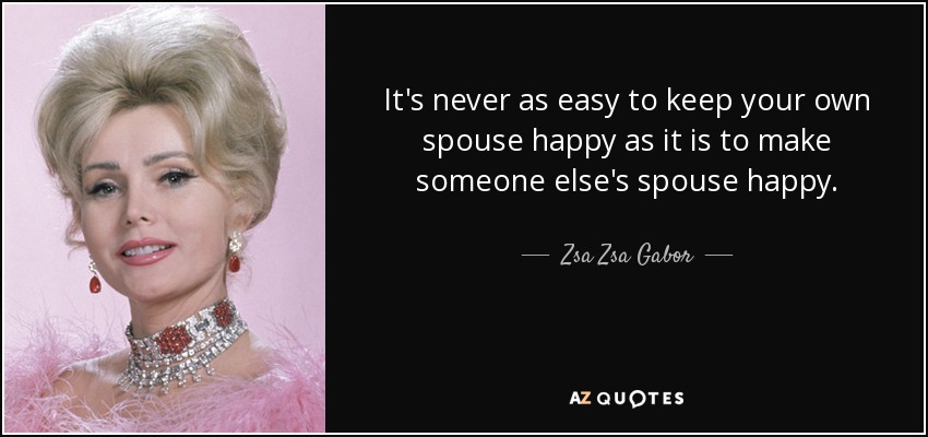It's never as easy to keep your own spouse happy as it is to make someone else's spouse happy. - Zsa Zsa Gabor