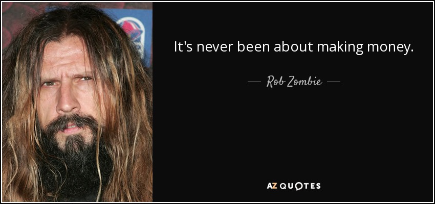 It's never been about making money. - Rob Zombie