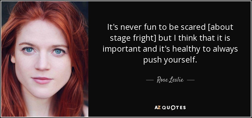 It's never fun to be scared [about stage fright] but I think that it is important and it's healthy to always push yourself. - Rose Leslie
