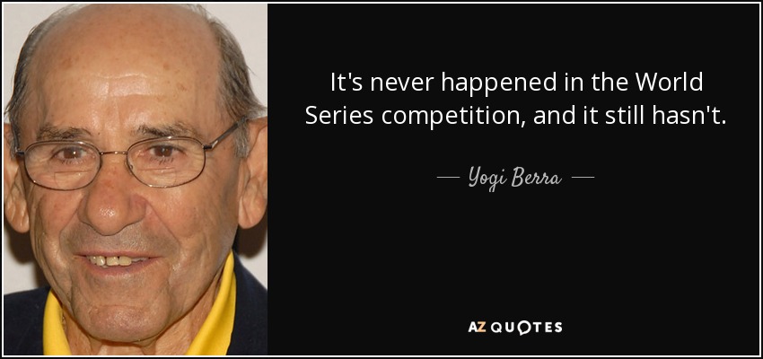 It's never happened in the World Series competition, and it still hasn't. - Yogi Berra