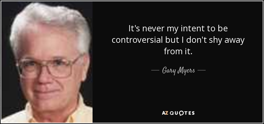 It's never my intent to be controversial but I don't shy away from it. - Gary Myers