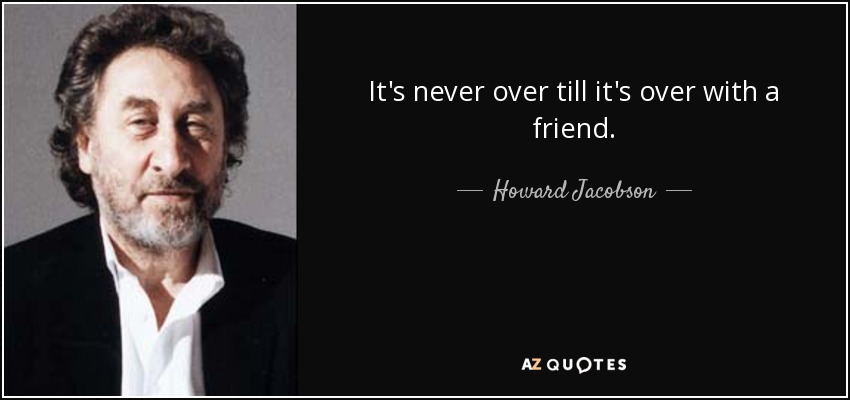 It's never over till it's over with a friend. - Howard Jacobson