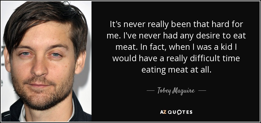 It's never really been that hard for me. I've never had any desire to eat meat. In fact, when I was a kid I would have a really difficult time eating meat at all. - Tobey Maguire