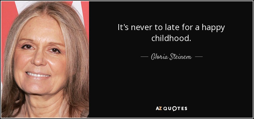 It's never to late for a happy childhood. - Gloria Steinem