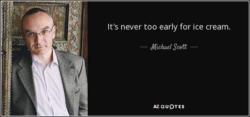 It's never too early for ice cream. - Michael Scott