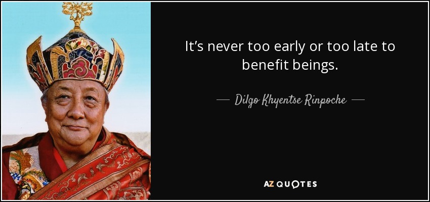 It’s never too early or too late to benefit beings. - Dilgo Khyentse Rinpoche
