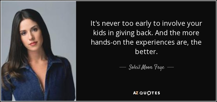 It's never too early to involve your kids in giving back. And the more hands-on the experiences are, the better. - Soleil Moon Frye
