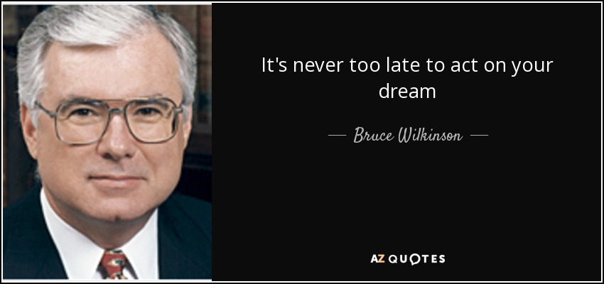 It's never too late to act on your dream - Bruce Wilkinson