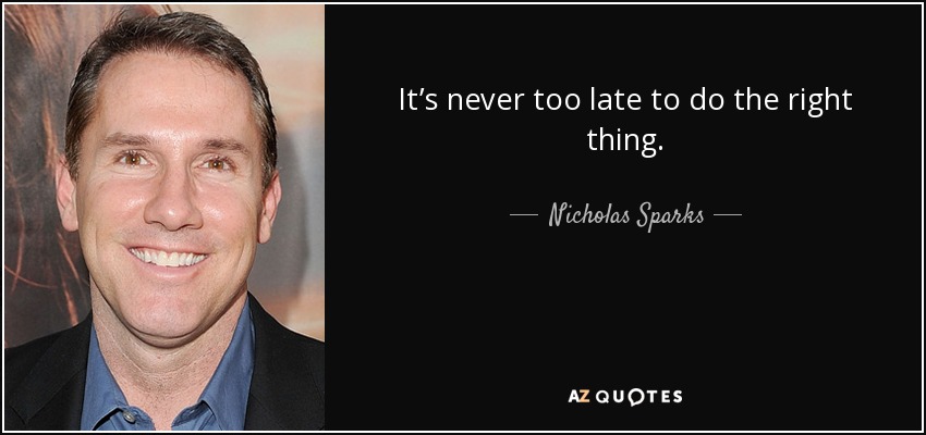 It’s never too late to do the right thing. - Nicholas Sparks