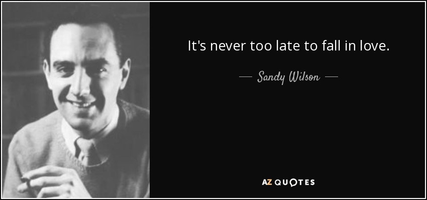 It's never too late to fall in love. - Sandy Wilson