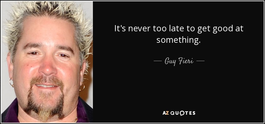 It's never too late to get good at something. - Guy Fieri