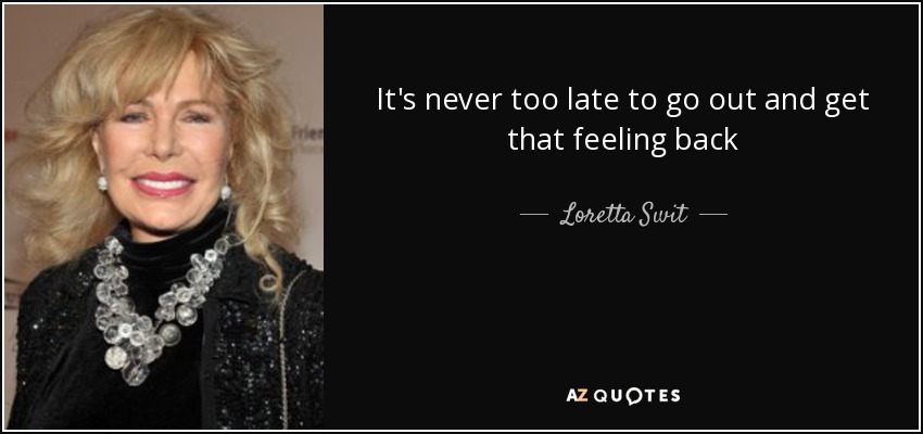 It's never too late to go out and get that feeling back - Loretta Swit