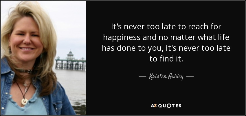 It's never too late to reach for happiness and no matter what life has done to you, it's never too late to find it. - Kristen Ashley