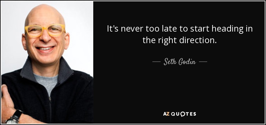 It's never too late to start heading in the right direction. - Seth Godin