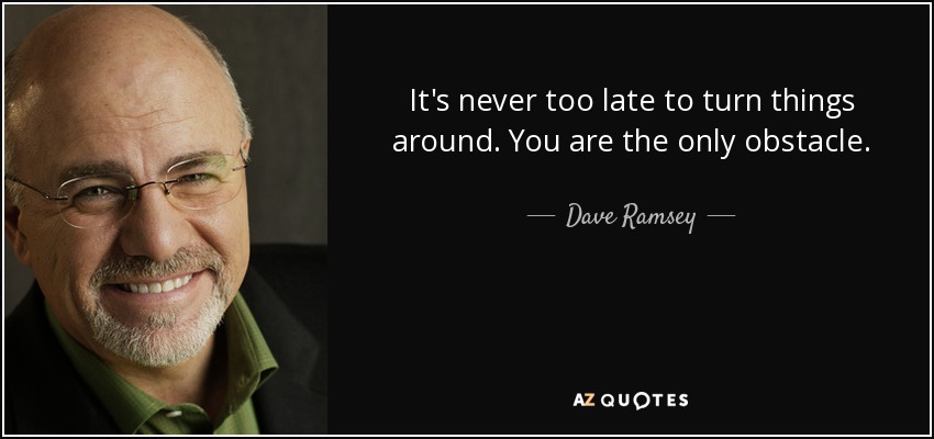 It's never too late to turn things around. You are the only obstacle. - Dave Ramsey