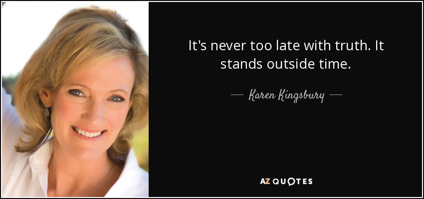 It's never too late with truth. It stands outside time. - Karen Kingsbury