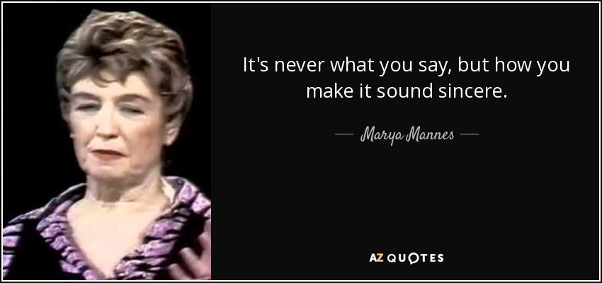 It's never what you say, but how you make it sound sincere. - Marya Mannes