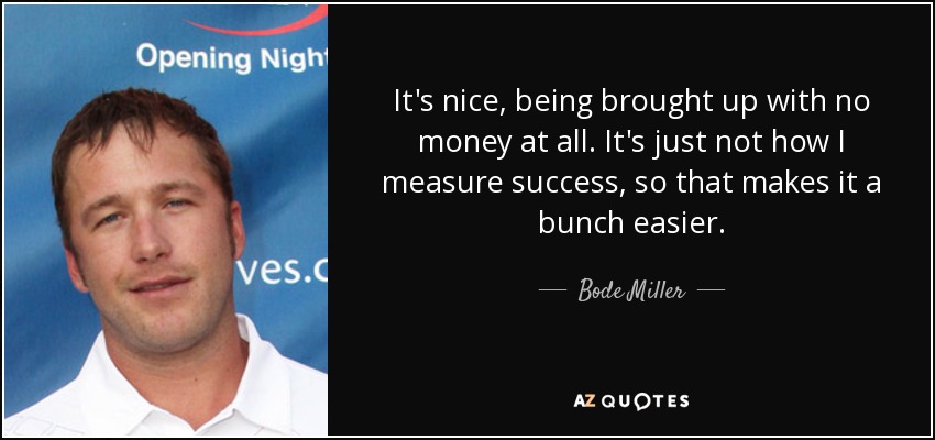 It's nice, being brought up with no money at all. It's just not how I measure success, so that makes it a bunch easier. - Bode Miller