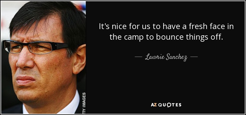 It's nice for us to have a fresh face in the camp to bounce things off. - Lawrie Sanchez