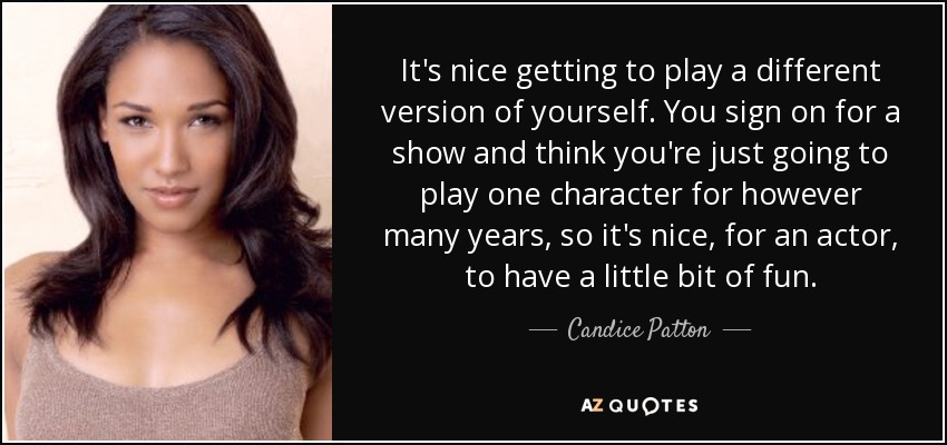 It's nice getting to play a different version of yourself. You sign on for a show and think you're just going to play one character for however many years, so it's nice, for an actor, to have a little bit of fun. - Candice Patton