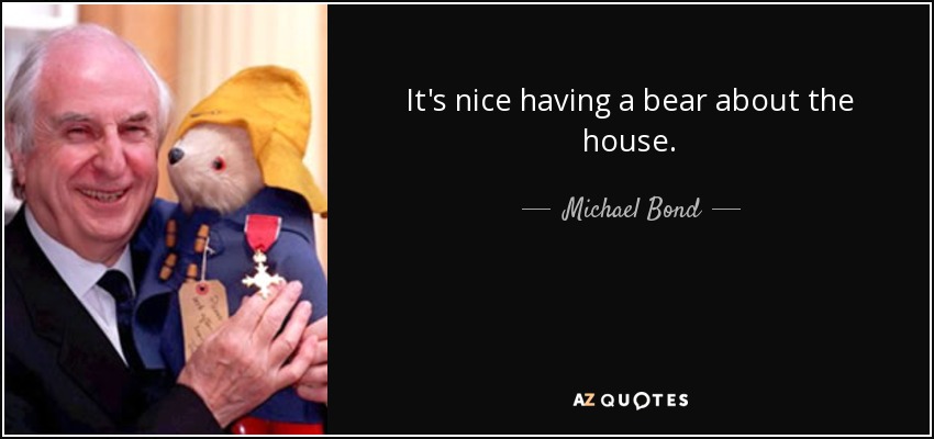 It's nice having a bear about the house. - Michael Bond