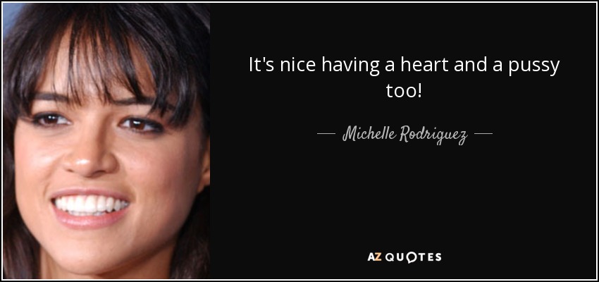 It's nice having a heart and a pussy too! - Michelle Rodriguez