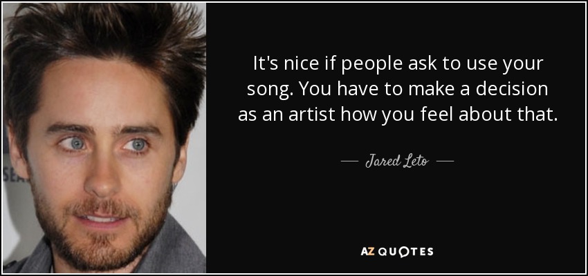 It's nice if people ask to use your song. You have to make a decision as an artist how you feel about that. - Jared Leto