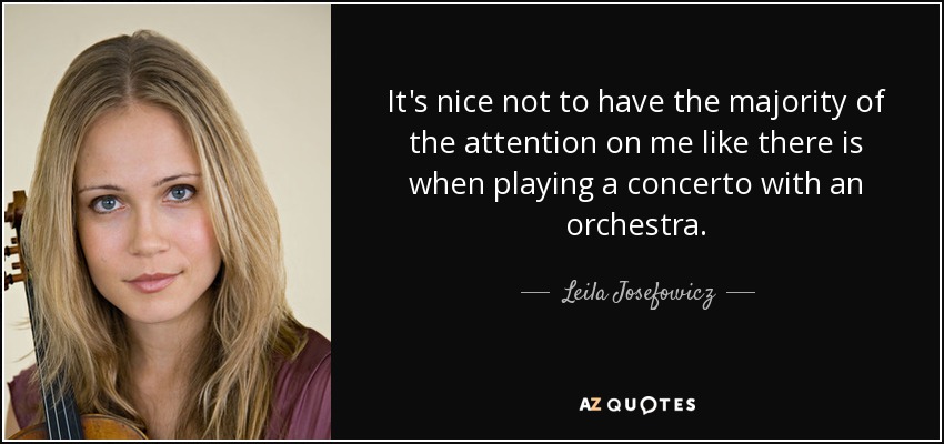 It's nice not to have the majority of the attention on me like there is when playing a concerto with an orchestra. - Leila Josefowicz