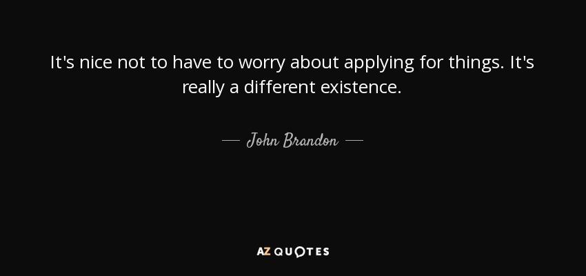 It's nice not to have to worry about applying for things. It's really a different existence. - John Brandon