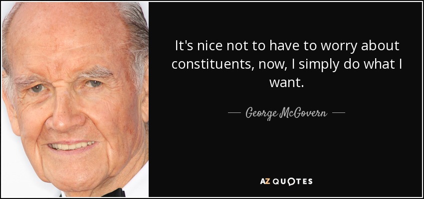 It's nice not to have to worry about constituents, now, I simply do what I want. - George McGovern