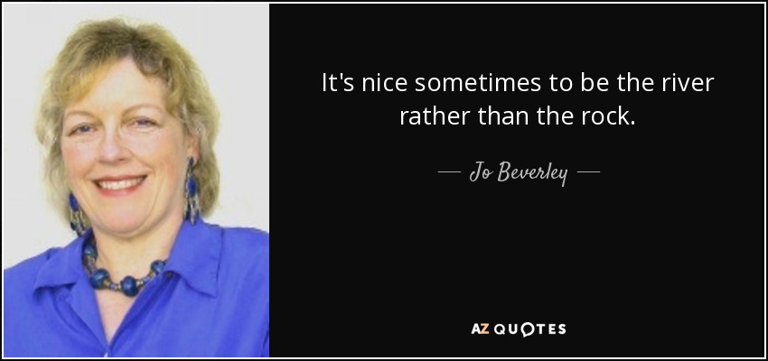 It's nice sometimes to be the river rather than the rock. - Jo Beverley