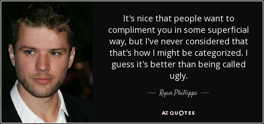 It's nice that people want to compliment you in some superficial way, but I've never considered that that's how I might be categorized. I guess it's better than being called ugly. - Ryan Phillippe