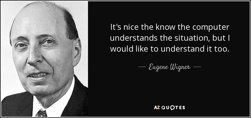It's nice the know the computer understands the situation, but I would like to understand it too. - Eugene Wigner