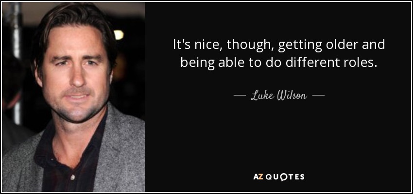 It's nice, though, getting older and being able to do different roles. - Luke Wilson