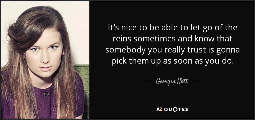 It's nice to be able to let go of the reins sometimes and know that somebody you really trust is gonna pick them up as soon as you do. - Georgia Nott