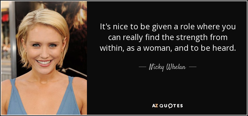 It's nice to be given a role where you can really find the strength from within, as a woman, and to be heard. - Nicky Whelan