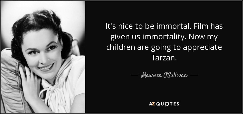 It's nice to be immortal. Film has given us immortality. Now my children are going to appreciate Tarzan. - Maureen O'Sullivan