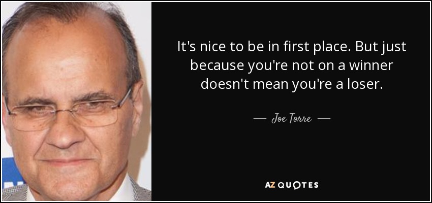 It's nice to be in first place. But just because you're not on a winner doesn't mean you're a loser. - Joe Torre