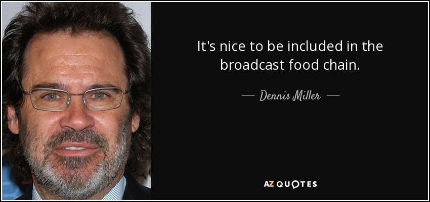It's nice to be included in the broadcast food chain. - Dennis Miller